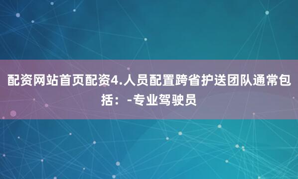 配资网站首页配资4.人员配置跨省护送团队通常包括：-专业驾驶员