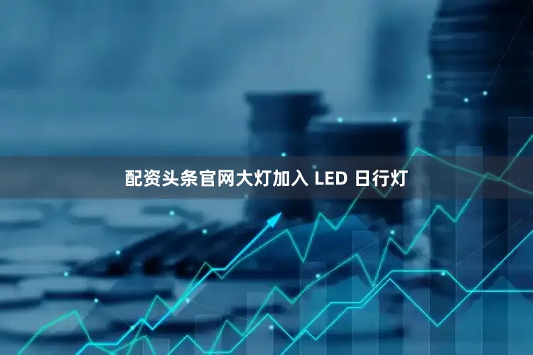 配资头条官网大灯加入 LED 日行灯