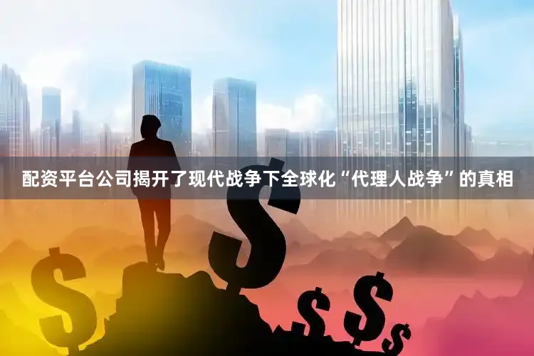 配资平台公司揭开了现代战争下全球化“代理人战争”的真相