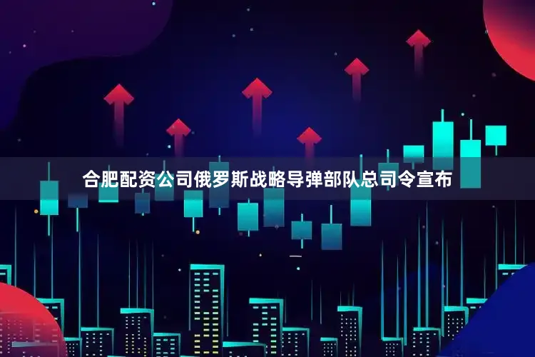 合肥配资公司俄罗斯战略导弹部队总司令宣布