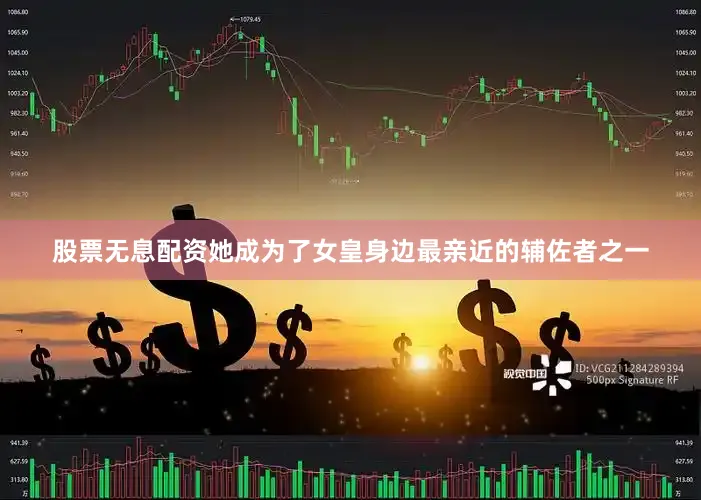 股票无息配资她成为了女皇身边最亲近的辅佐者之一