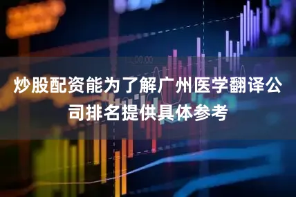炒股配资能为了解广州医学翻译公司排名提供具体参考
