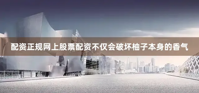 配资正规网上股票配资不仅会破坏柚子本身的香气