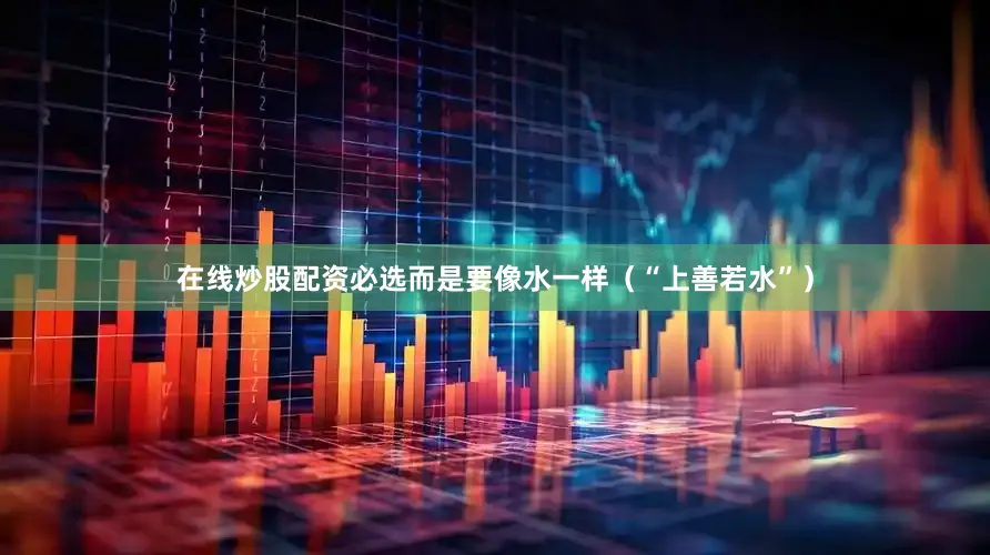 在线炒股配资必选而是要像水一样（“上善若水”）