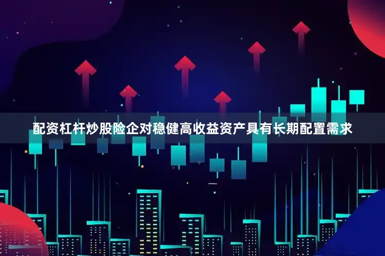 配资杠杆炒股险企对稳健高收益资产具有长期配置需求