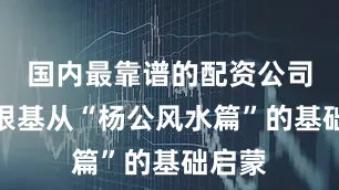 国内最靠谱的配资公司筑牢根基从“杨公风水篇”的基础启蒙
