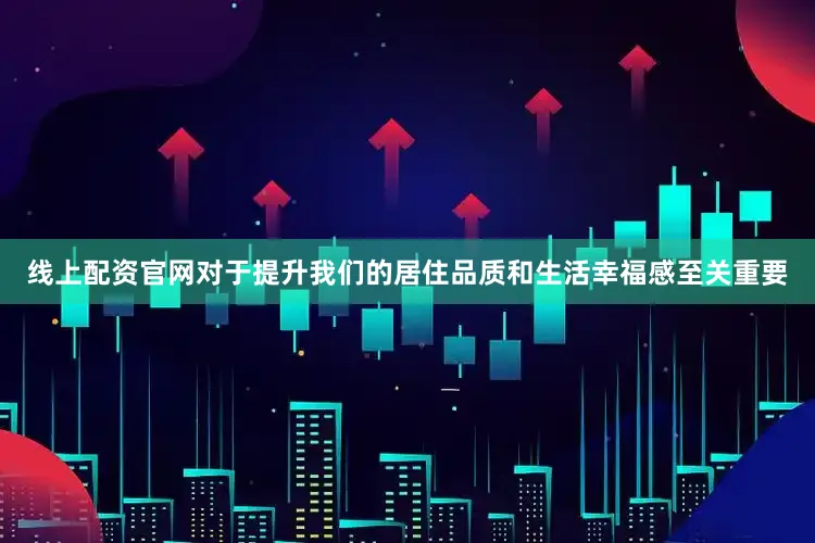 线上配资官网对于提升我们的居住品质和生活幸福感至关重要