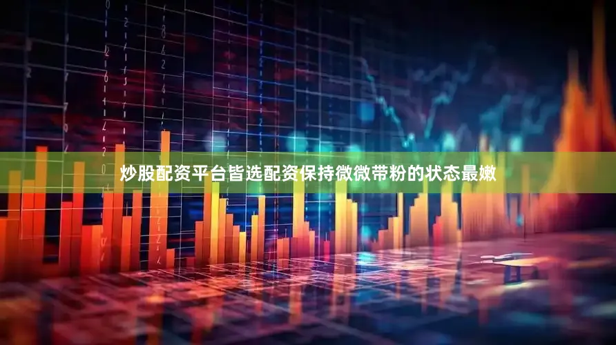 炒股配资平台皆选配资保持微微带粉的状态最嫩