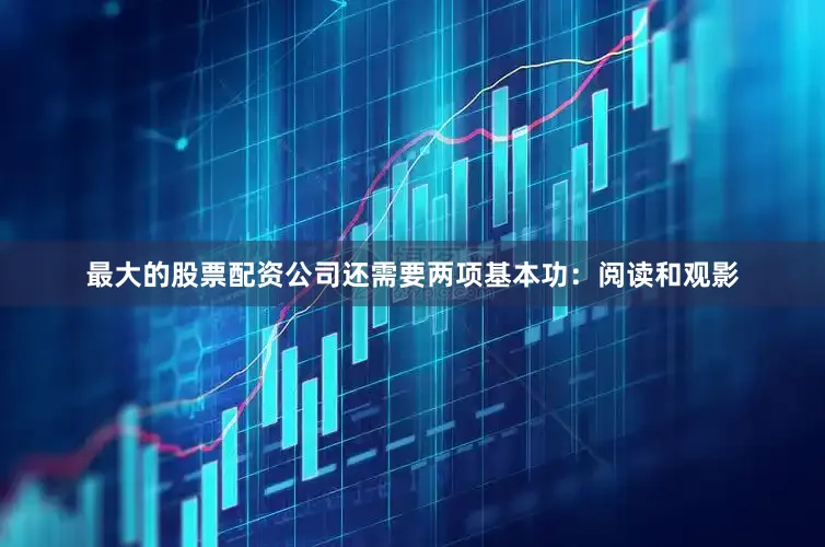 最大的股票配资公司还需要两项基本功：阅读和观影