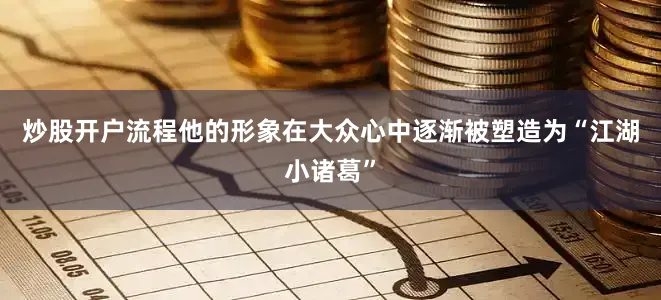 炒股开户流程他的形象在大众心中逐渐被塑造为“江湖小诸葛”