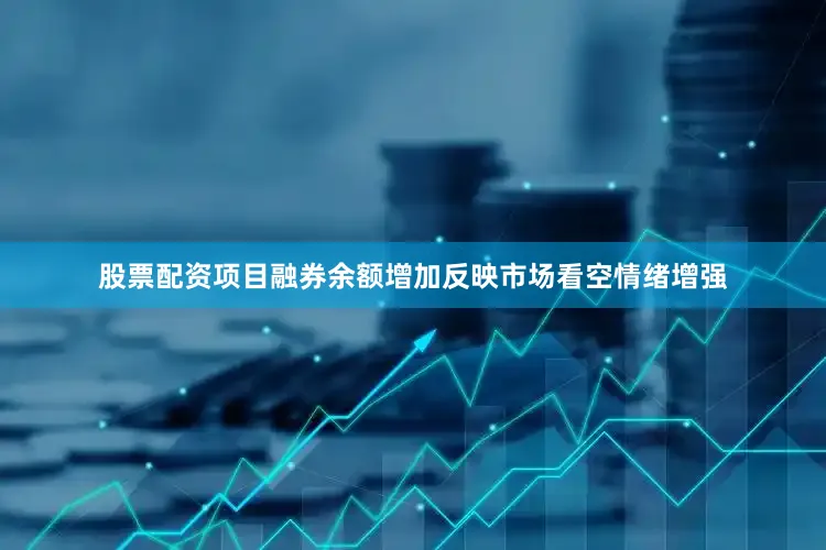 股票配资项目融券余额增加反映市场看空情绪增强