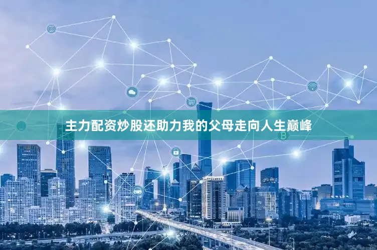 主力配资炒股还助力我的父母走向人生巅峰