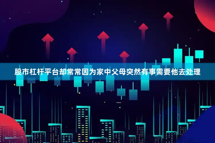 股市杠杆平台却常常因为家中父母突然有事需要他去处理