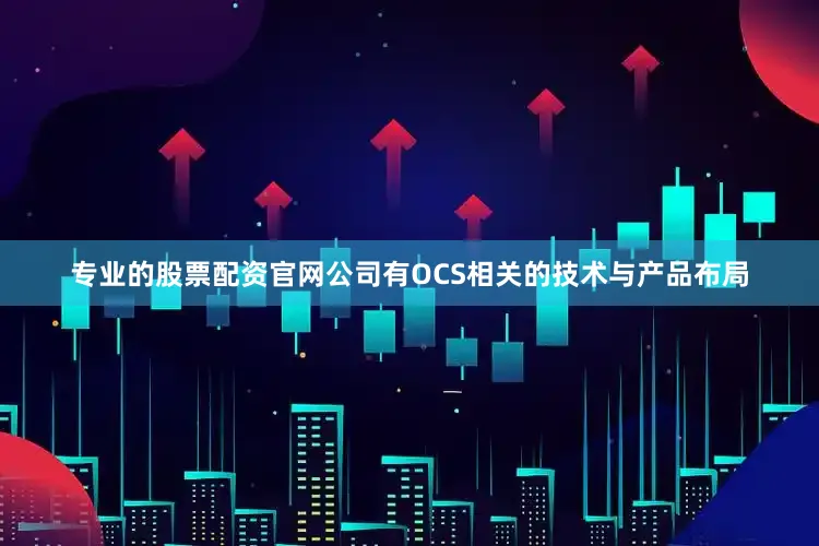 专业的股票配资官网公司有OCS相关的技术与产品布局