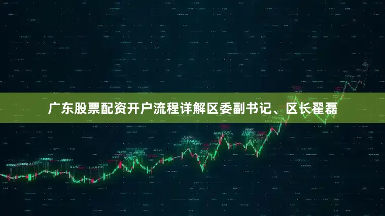 广东股票配资开户流程详解区委副书记、区长翟磊