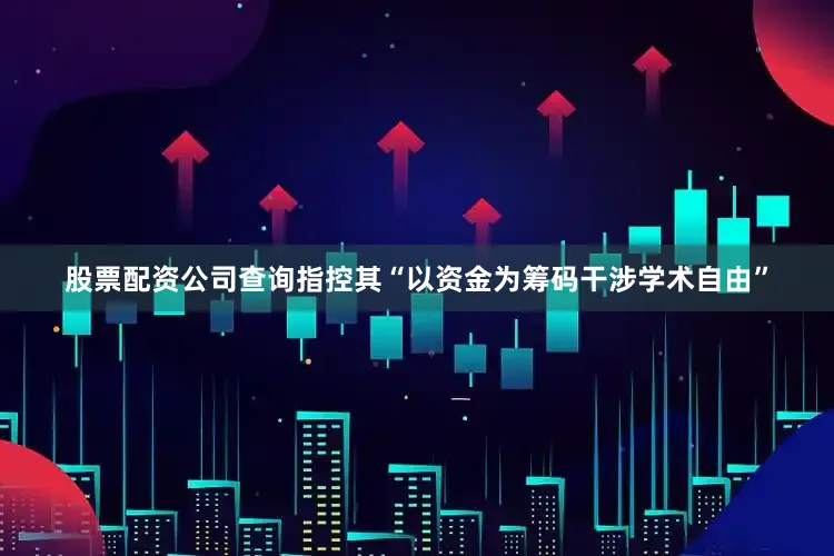 股票配资公司查询指控其“以资金为筹码干涉学术自由”