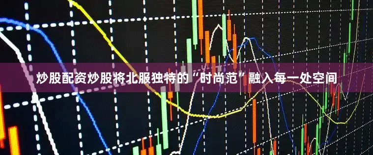 炒股配资炒股将北服独特的“时尚范”融入每一处空间