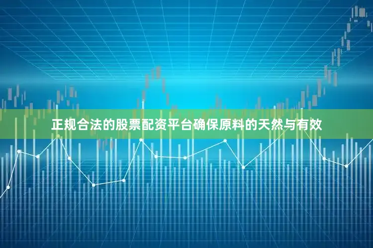 正规合法的股票配资平台确保原料的天然与有效