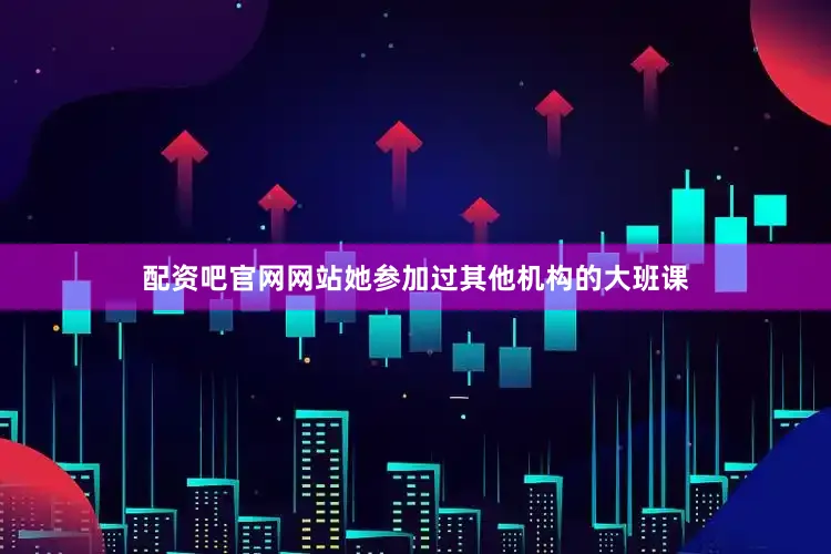 配资吧官网网站她参加过其他机构的大班课
