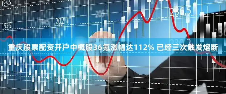 重庆股票配资开户中概股36氪涨幅达112% 已经三次触发熔断