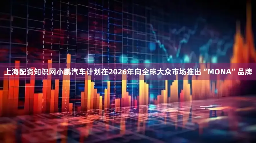 上海配资知识网小鹏汽车计划在2026年向全球大众市场推出“MONA”品牌