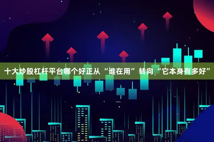 十大炒股杠杆平台哪个好正从 “谁在用” 转向 “它本身有多好”