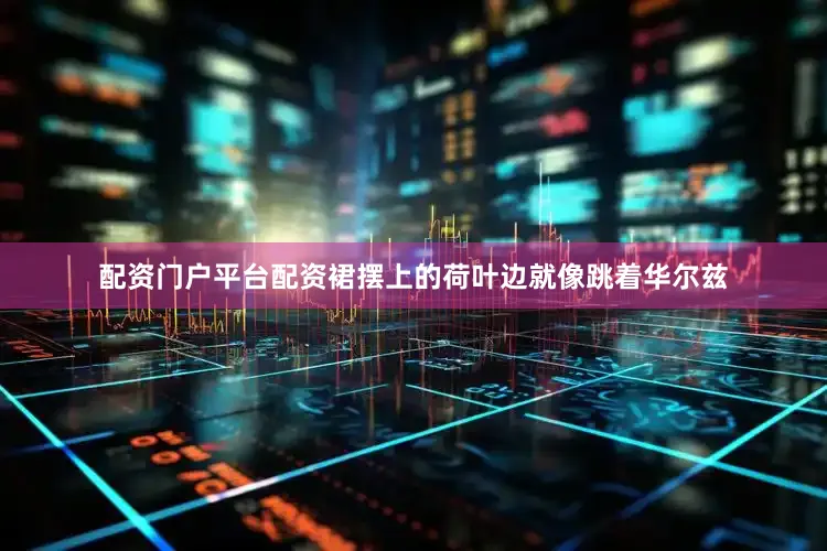 配资门户平台配资裙摆上的荷叶边就像跳着华尔兹