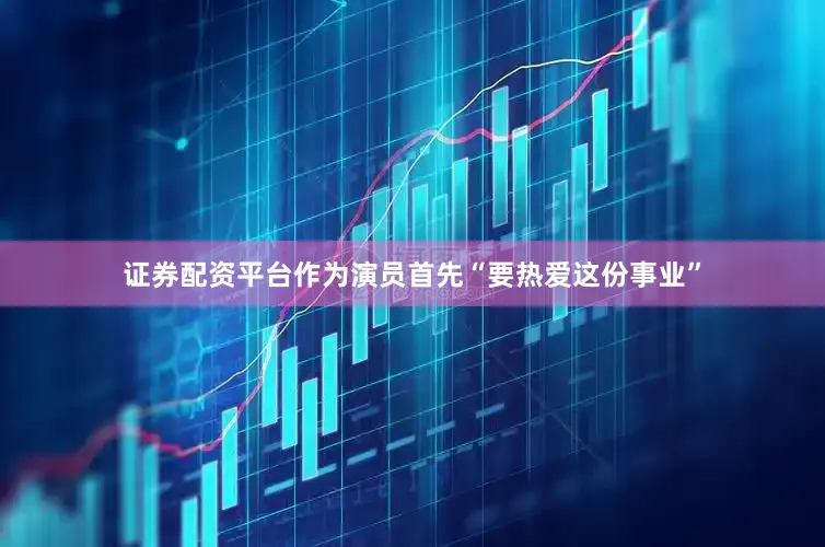 证券配资平台作为演员首先“要热爱这份事业”