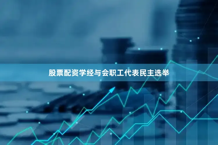 股票配资学经与会职工代表民主选举