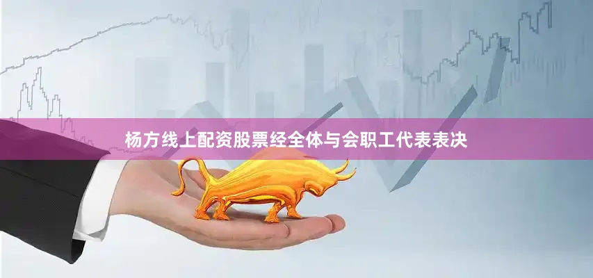 杨方线上配资股票经全体与会职工代表表决
