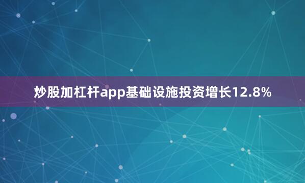 炒股加杠杆app基础设施投资增长12.8%