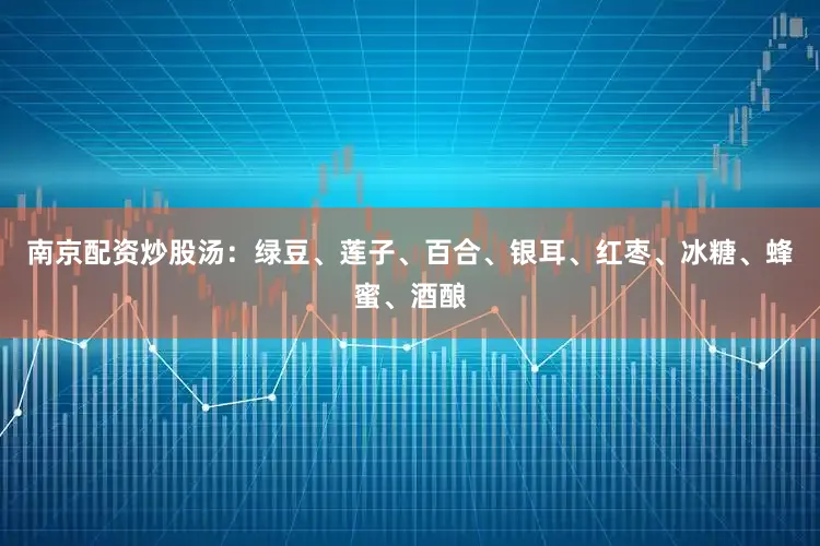 南京配资炒股汤：绿豆、莲子、百合、银耳、红枣、冰糖、蜂蜜、酒酿