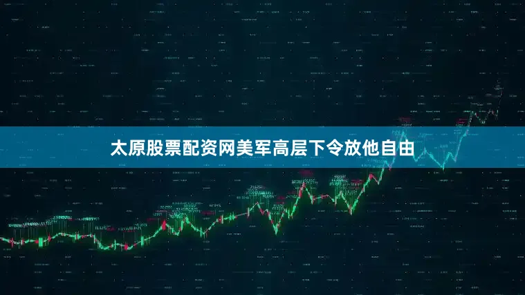 太原股票配资网美军高层下令放他自由