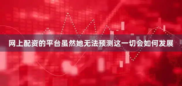 网上配资的平台虽然她无法预测这一切会如何发展