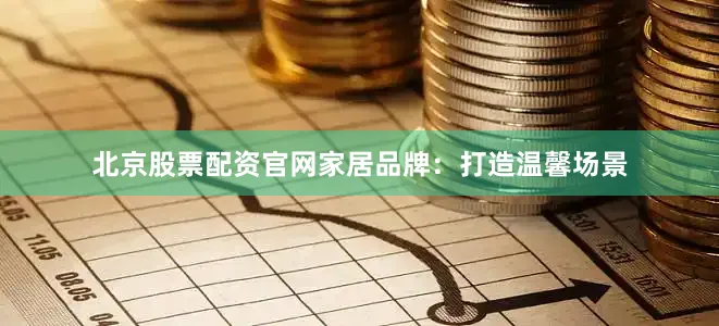 北京股票配资官网家居品牌：打造温馨场景