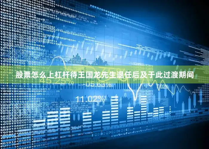 股票怎么上杠杆待王国龙先生退任后及于此过渡期间