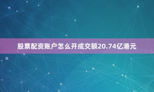 股票配资账户怎么开成交额20.74亿港元