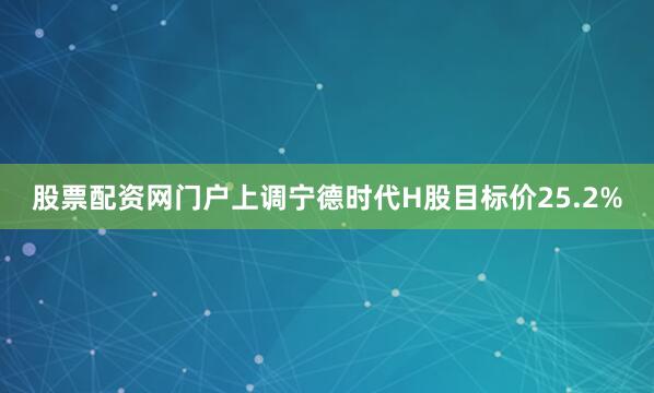 股票配资网门户上调宁德时代H股目标价25.2%