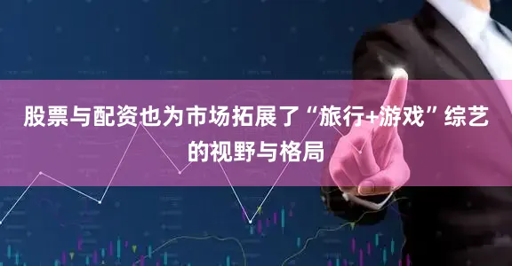 股票与配资也为市场拓展了“旅行+游戏”综艺的视野与格局