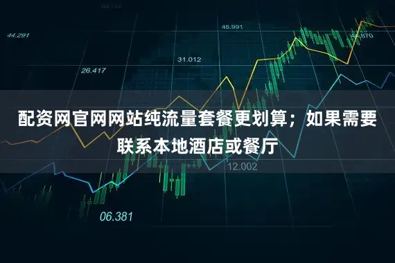 配资网官网网站纯流量套餐更划算；如果需要联系本地酒店或餐厅