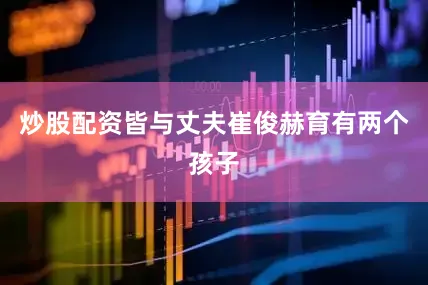 炒股配资皆与丈夫崔俊赫育有两个孩子