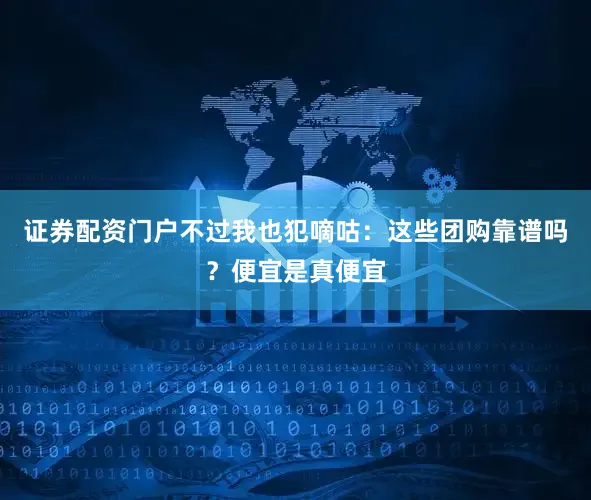 证券配资门户不过我也犯嘀咕：这些团购靠谱吗？便宜是真便宜