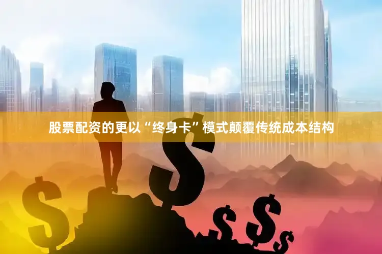 股票配资的更以“终身卡”模式颠覆传统成本结构