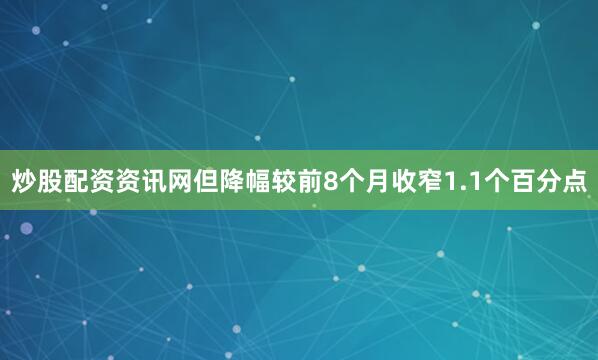 炒股配资资讯网但降幅较前8个月收窄1.1个百分点