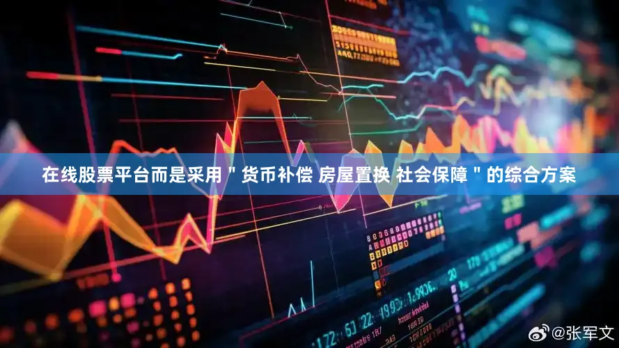 在线股票平台而是采用＂货币补偿 房屋置换 社会保障＂的综合方案