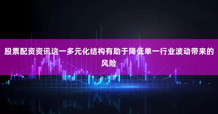 股票配资资讯这一多元化结构有助于降低单一行业波动带来的风险