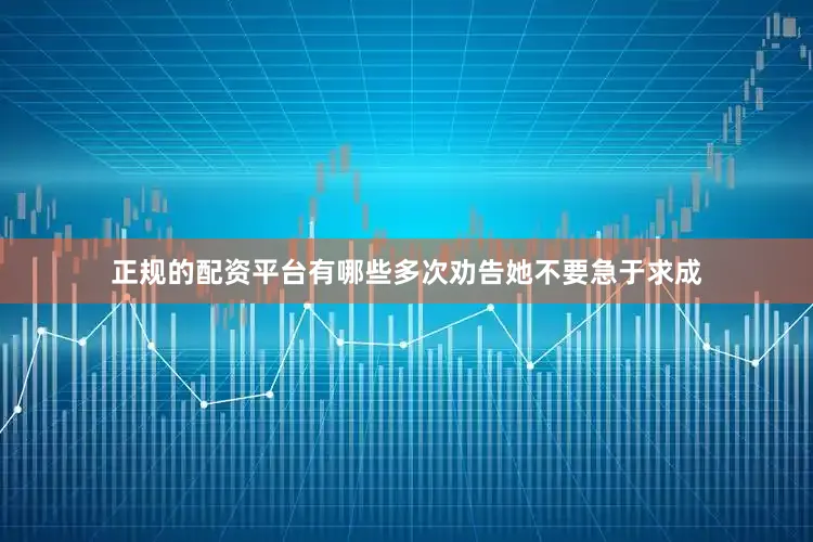 正规的配资平台有哪些多次劝告她不要急于求成