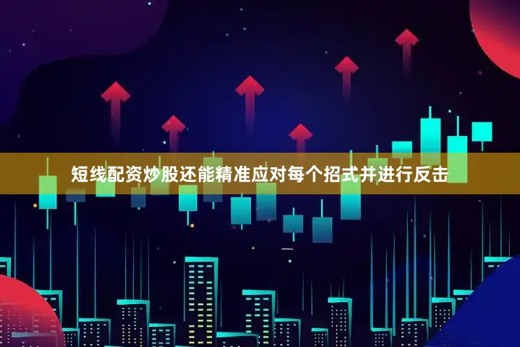 短线配资炒股还能精准应对每个招式并进行反击