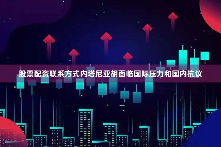 股票配资联系方式内塔尼亚胡面临国际压力和国内抗议