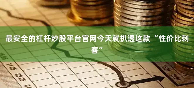 最安全的杠杆炒股平台官网今天就扒透这款 “性价比刺客”
